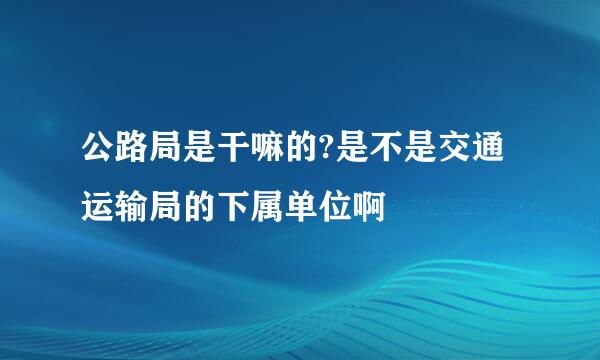 公路局是干嘛的?是不是交通运输局的下属单位啊