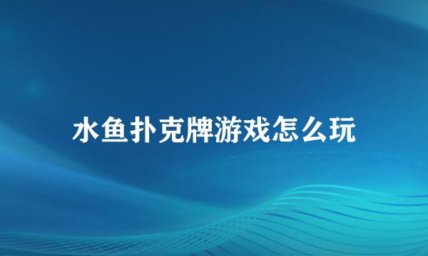 水鱼扑克牌游戏怎么玩