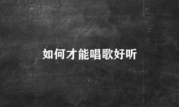 如何才能唱歌好听