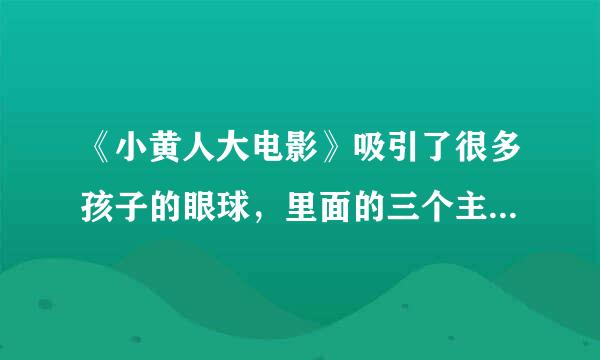 《小黄人大电影》吸引了很多孩子的眼球，里面的三个主演分别是