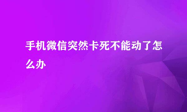 手机微信突然卡死不能动了怎么办