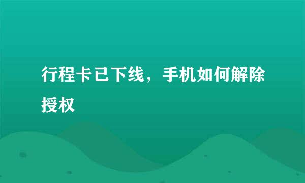 行程卡已下线,手机如何解除授权