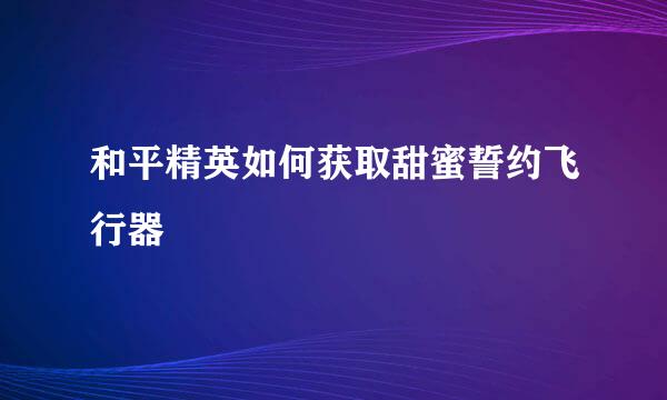 和平精英如何获取甜蜜誓约飞行器