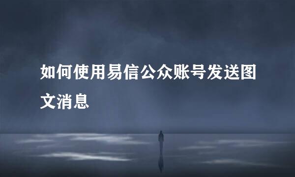 如何使用易信公众账号发送图文消息