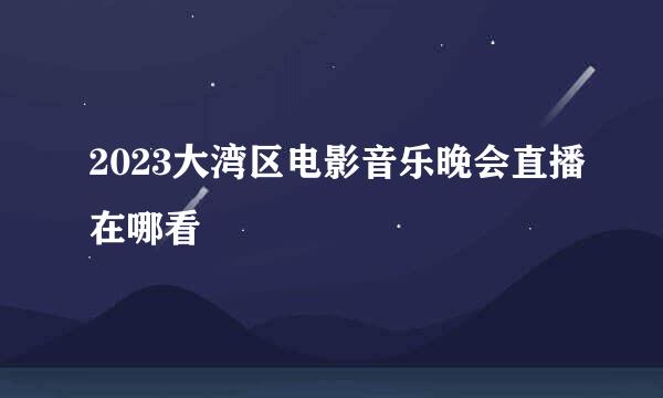 2023大湾区电影音乐晚会直播在哪看