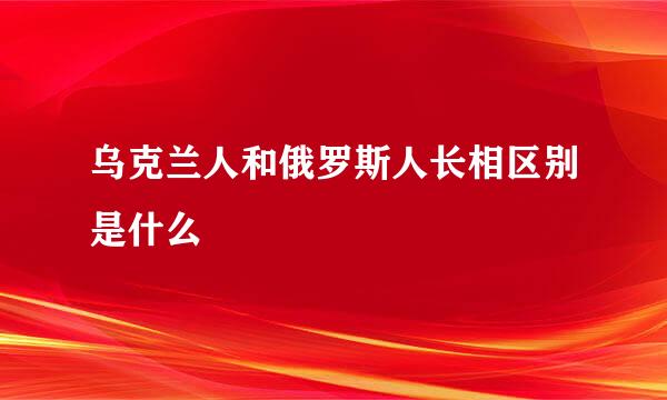 乌克兰人和俄罗斯人长相区别是什么