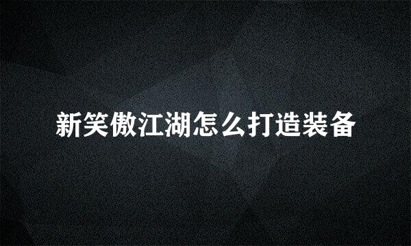 新笑傲江湖怎么打造装备