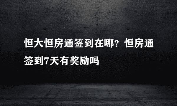 恒大恒房通签到在哪？恒房通签到7天有奖励吗