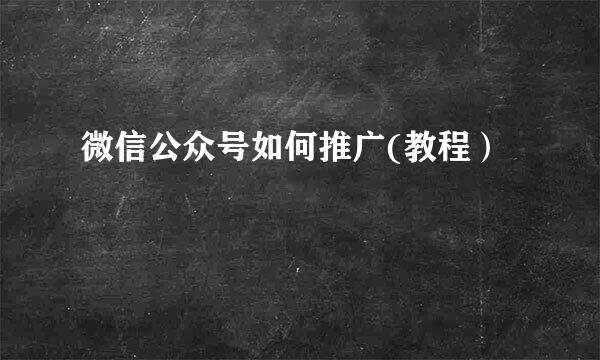 微信公众号如何推广(教程）