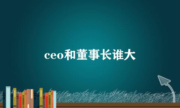 ceo和董事长谁大