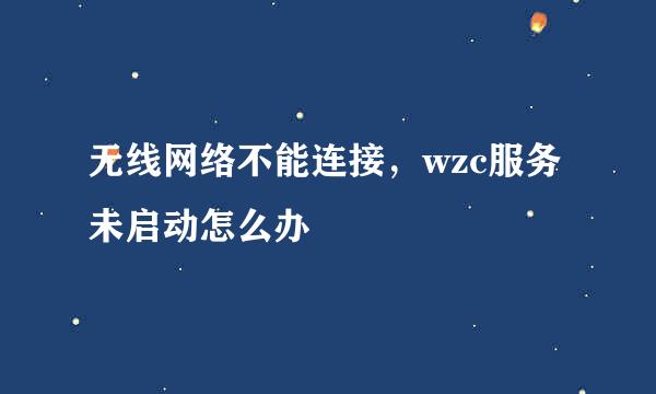 无线网络不能连接，wzc服务未启动怎么办