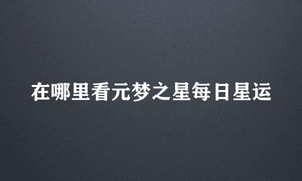 在哪里看元梦之星每日星运