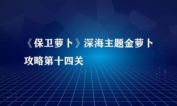 《保卫萝卜》深海主题金萝卜攻略第十四关