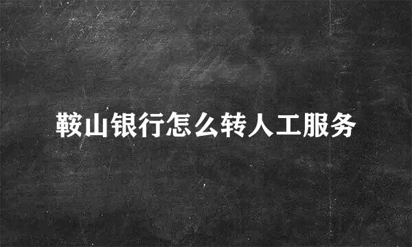 鞍山银行怎么转人工服务