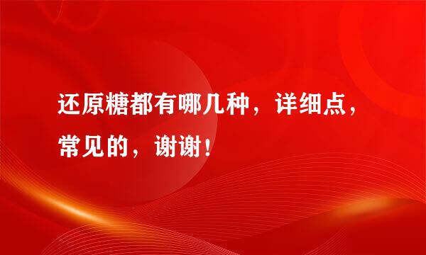 还原糖都有哪几种，详细点，常见的，谢谢！