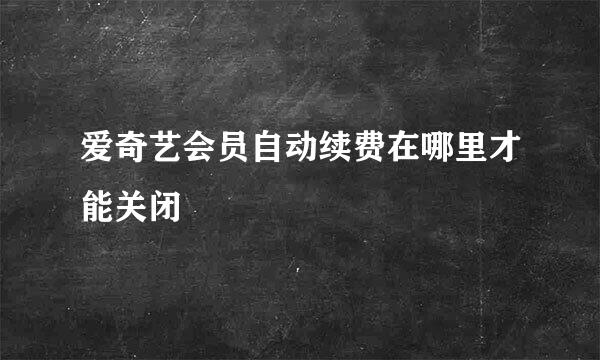 爱奇艺会员自动续费在哪里才能关闭