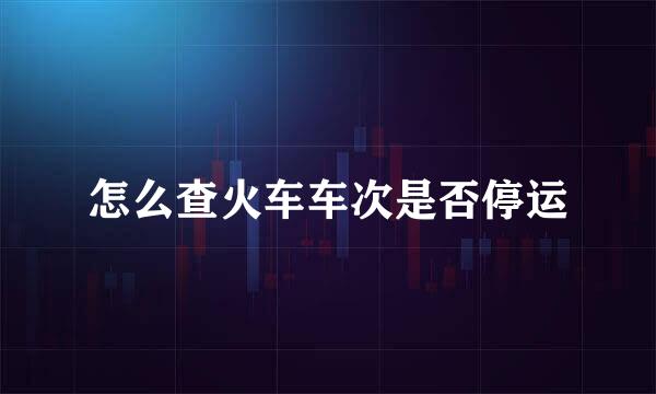 怎么查火车车次是否停运
