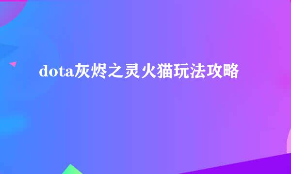 dota灰烬之灵火猫玩法攻略