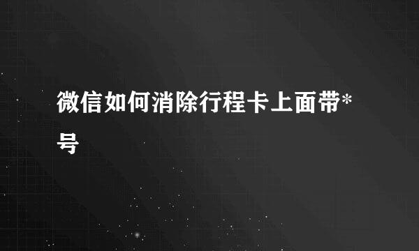 微信如何消除行程卡上面带*号
