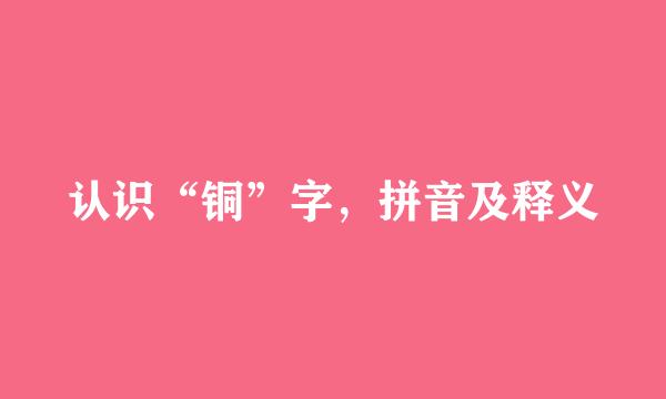 认识“铜”字,拼音及释义