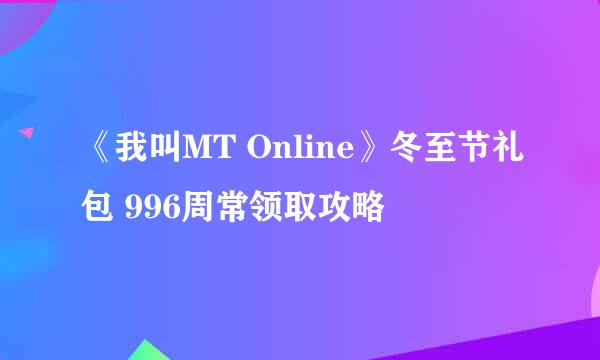 《我叫MT Online》冬至节礼包 996周常领取攻略