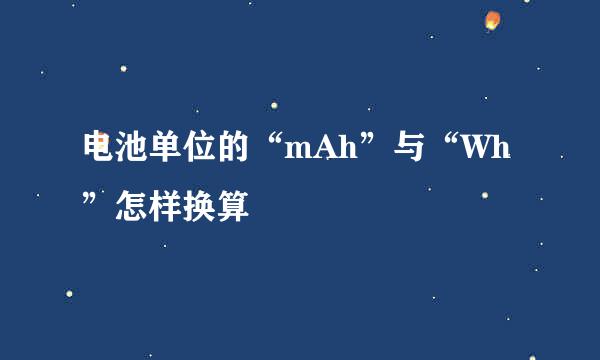 电池单位的“mAh”与“Wh”怎样换算
