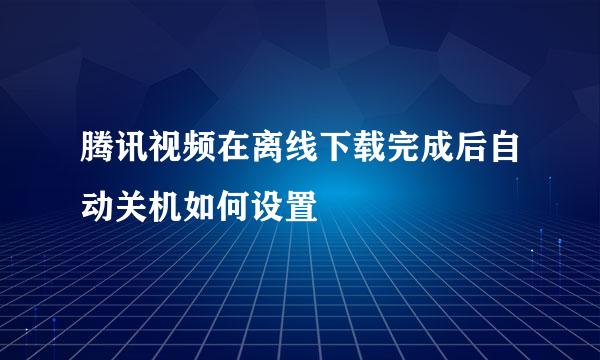 腾讯视频在离线下载完成后自动关机如何设置
