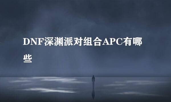 DNF深渊派对组合APC有哪些