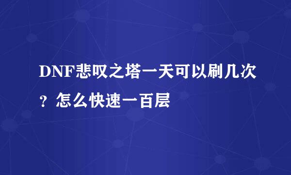 DNF悲叹之塔一天可以刷几次？怎么快速一百层