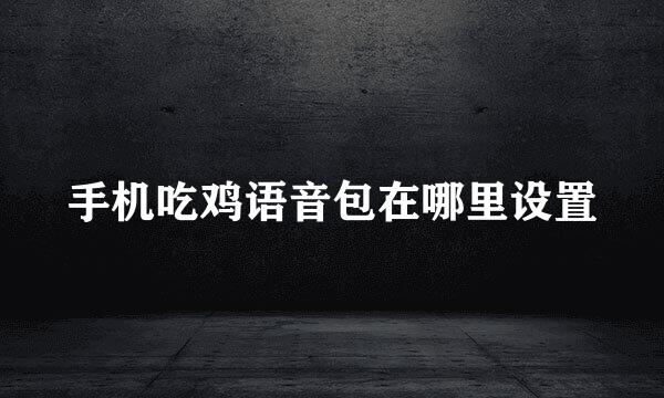 手机吃鸡语音包在哪里设置