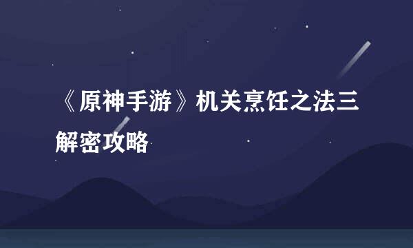 《原神手游》机关烹饪之法三解密攻略