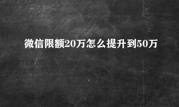 微信限额20万怎么提升到50万