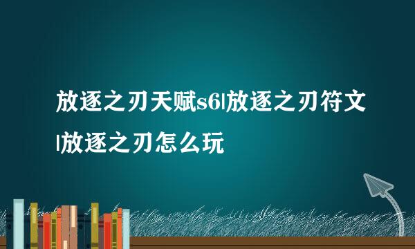 放逐之刃天赋s6|放逐之刃符文|放逐之刃怎么玩