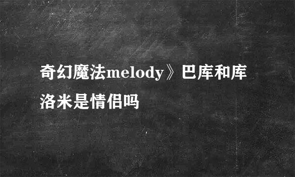 奇幻魔法melody》巴库和库洛米是情侣吗