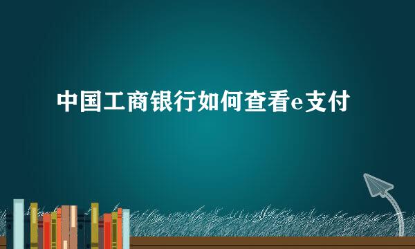 中国工商银行如何查看e支付