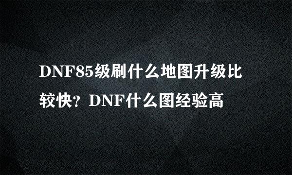 DNF85级刷什么地图升级比较快？DNF什么图经验高