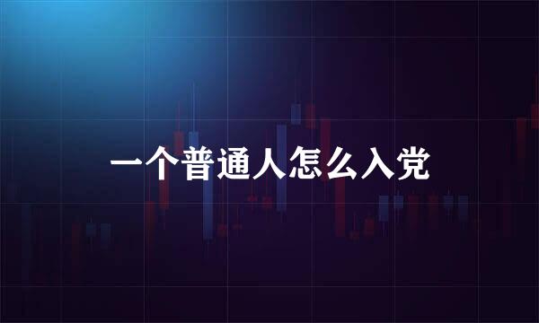 一个普通人怎么入党