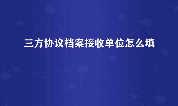 三方协议档案接收单位怎么填