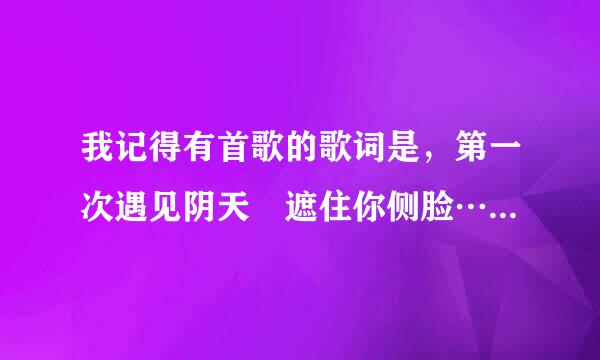 我记得有首歌的歌词是，第一次遇见阴天　遮住你侧脸……　　这歌名叫什么