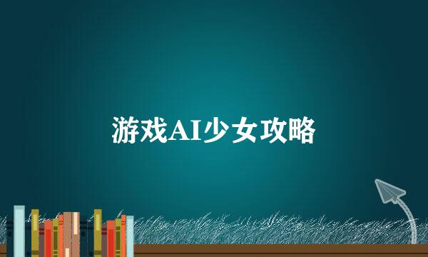 游戏AI少女攻略