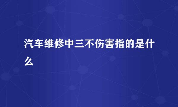 汽车维修中三不伤害指的是什么