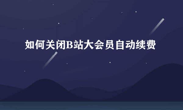 如何关闭B站大会员自动续费