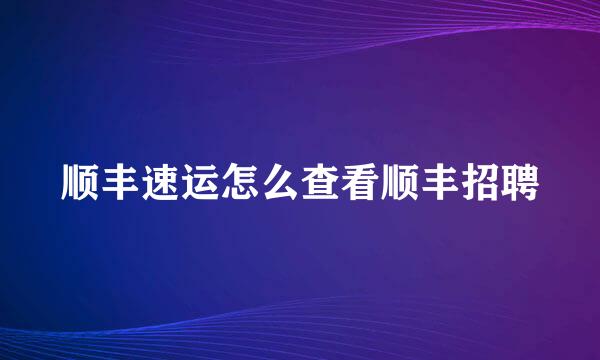 顺丰速运怎么查看顺丰招聘
