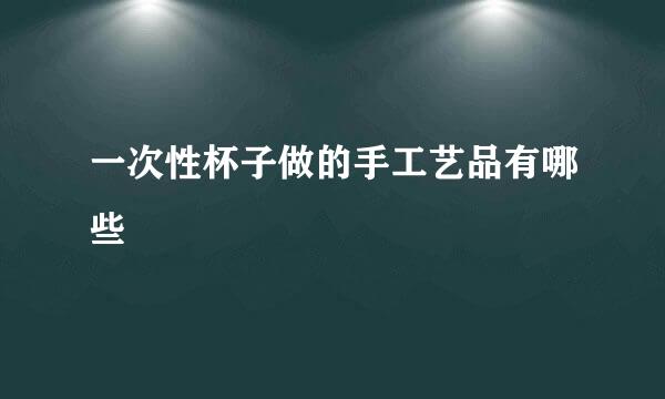 一次性杯子做的手工艺品有哪些
