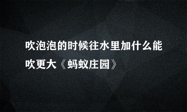 吹泡泡的时候往水里加什么能吹更大《蚂蚁庄园》