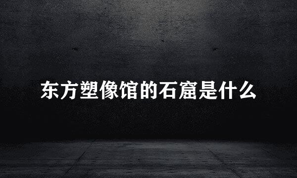 东方塑像馆的石窟是什么