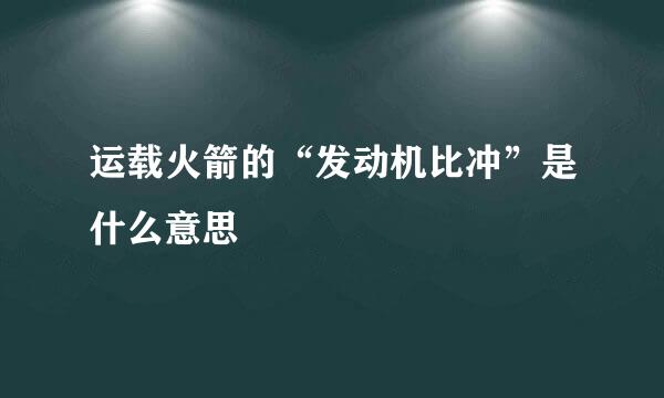 运载火箭的“发动机比冲”是什么意思