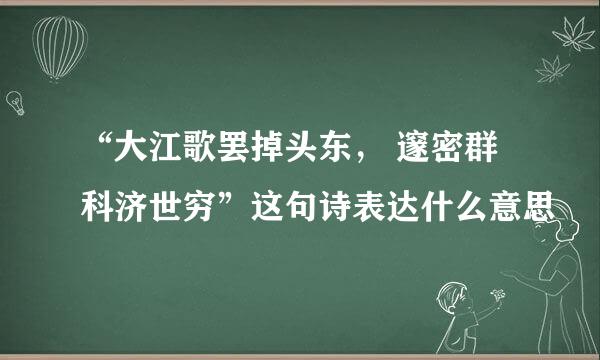“大江歌罢掉头东, 邃密群科济世穷”这句诗表达什么意思