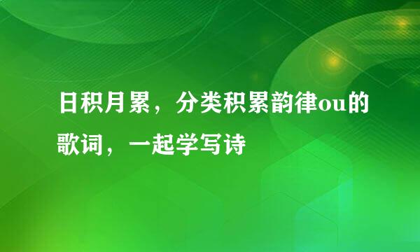 日积月累，分类积累韵律ou的歌词，一起学写诗