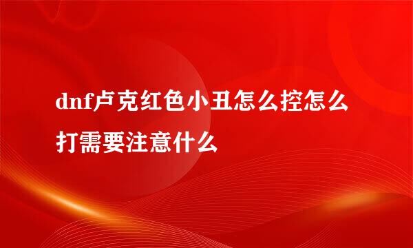 dnf卢克红色小丑怎么控怎么打需要注意什么